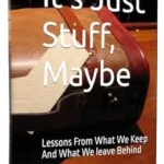 It’s Just Stuff, Maybe: Lessons from What We Keep and What We Leave Behind